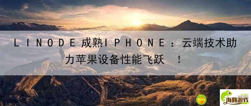 【西看】LINODE 成熟 IPHONE：连接无限可能